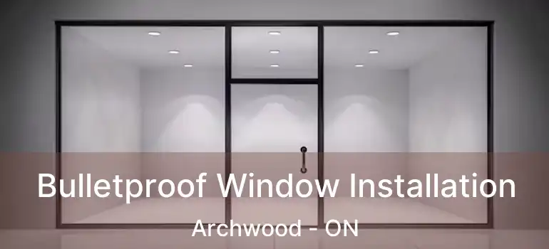  Bulletproof Window Installation Archwood - ON