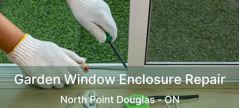  Garden Window Enclosure Repair North Point Douglas - ON