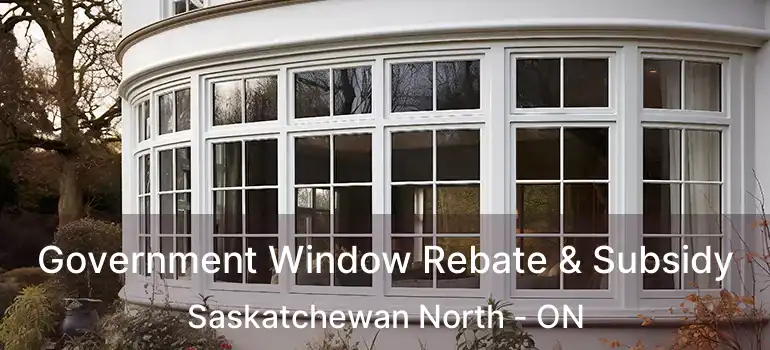  Government Window Rebate & Subsidy Saskatchewan North - ON