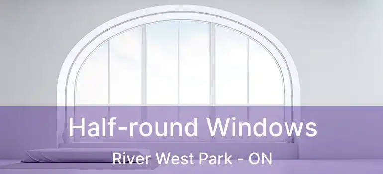  Half-round Windows River West Park - ON