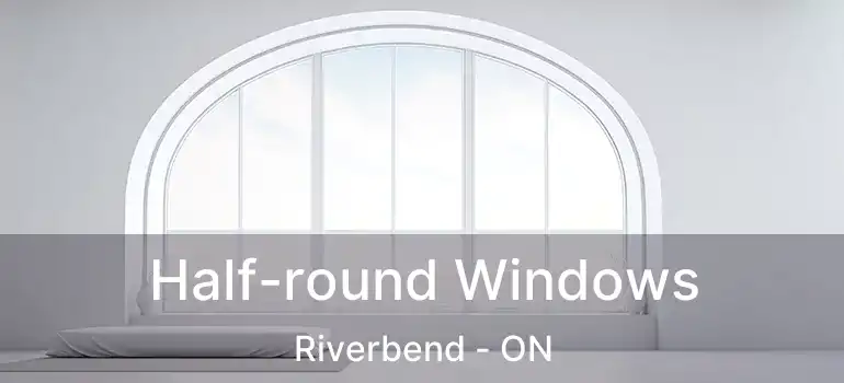 Half-round Windows Riverbend - ON