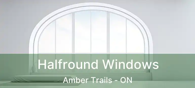  Halfround Windows Amber Trails - ON