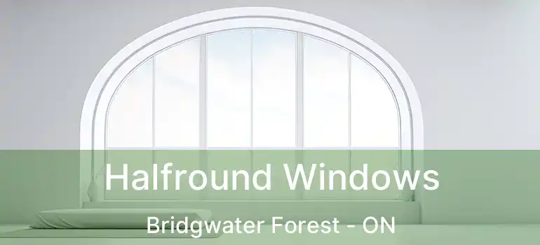  Halfround Windows Bridgwater Forest - ON