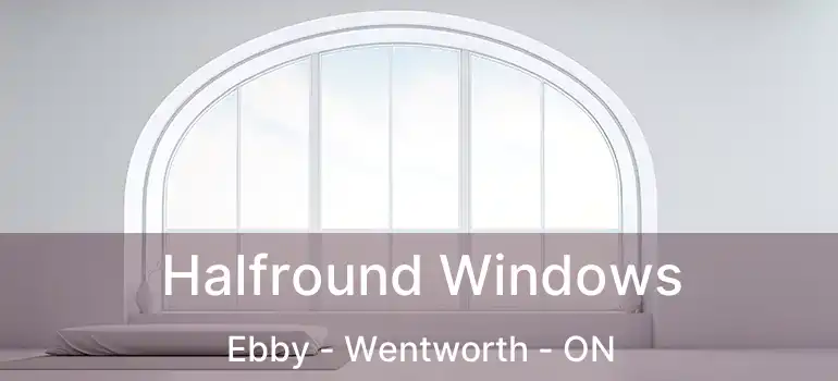  Halfround Windows Ebby - Wentworth - ON