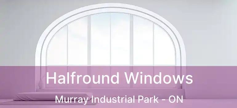  Halfround Windows Murray Industrial Park - ON