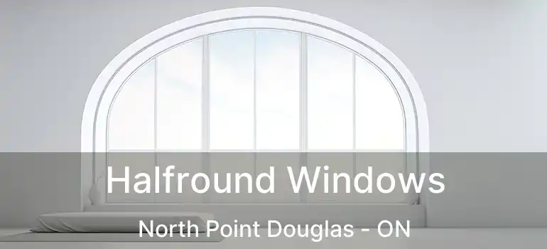  Halfround Windows North Point Douglas - ON