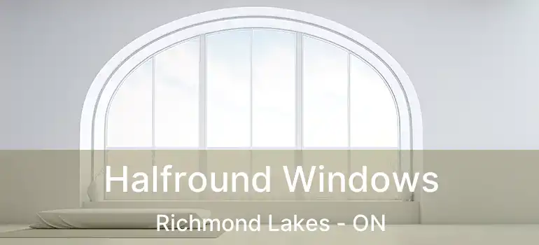  Halfround Windows Richmond Lakes - ON