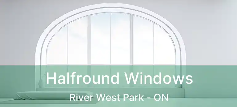  Halfround Windows River West Park - ON