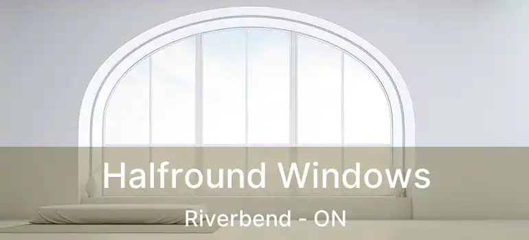  Halfround Windows Riverbend - ON