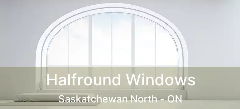  Halfround Windows Saskatchewan North - ON