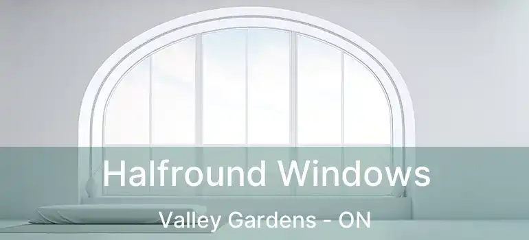  Halfround Windows Valley Gardens - ON