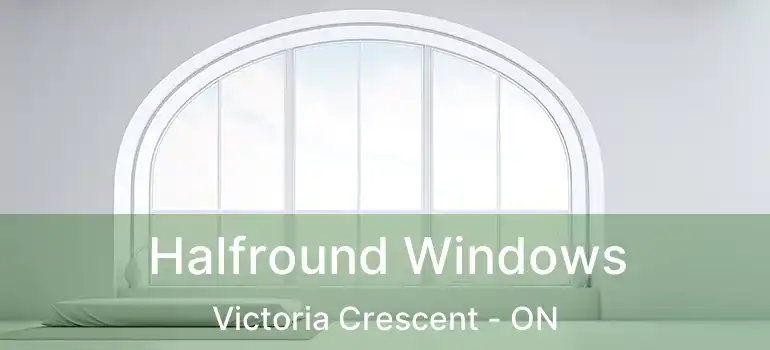  Halfround Windows Victoria Crescent - ON