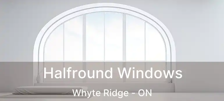  Halfround Windows Whyte Ridge - ON