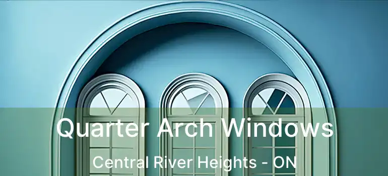  Quarter Arch Windows Central River Heights - ON