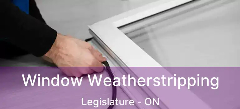  Window Weatherstripping Legislature - ON