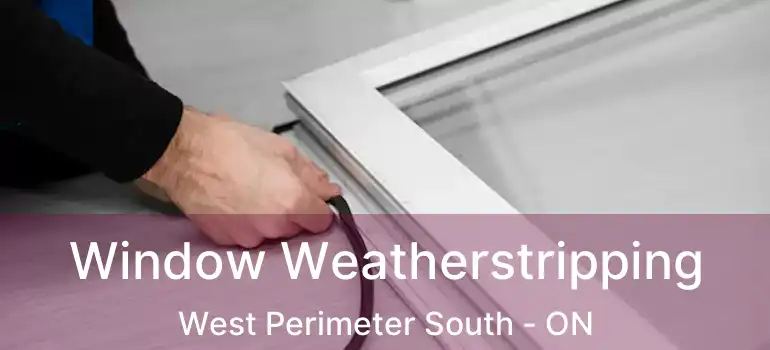  Window Weatherstripping West Perimeter South - ON
